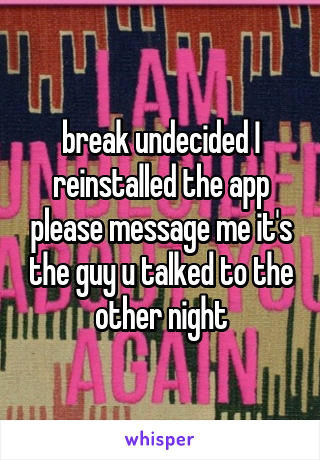 break undecided I reinstalled the app please message me it's the guy u talked to the other night