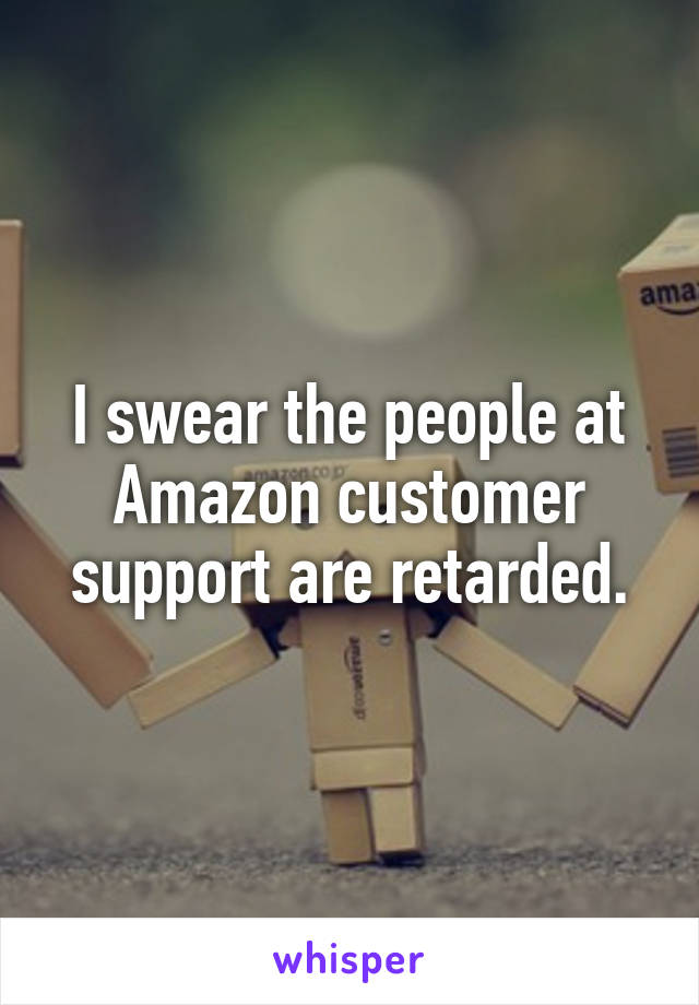 I swear the people at Amazon customer support are retarded.