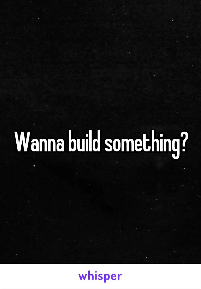 Wanna build something?