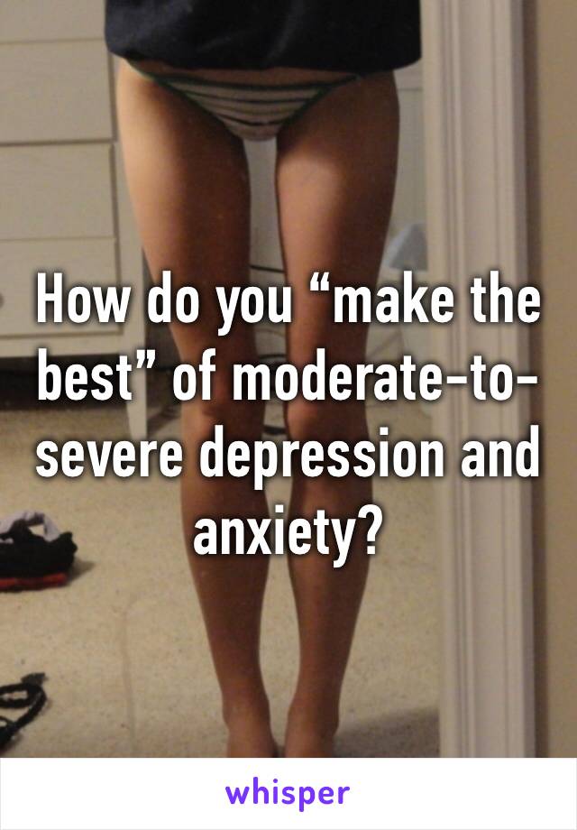 How do you “make the best” of moderate-to-severe depression and anxiety?