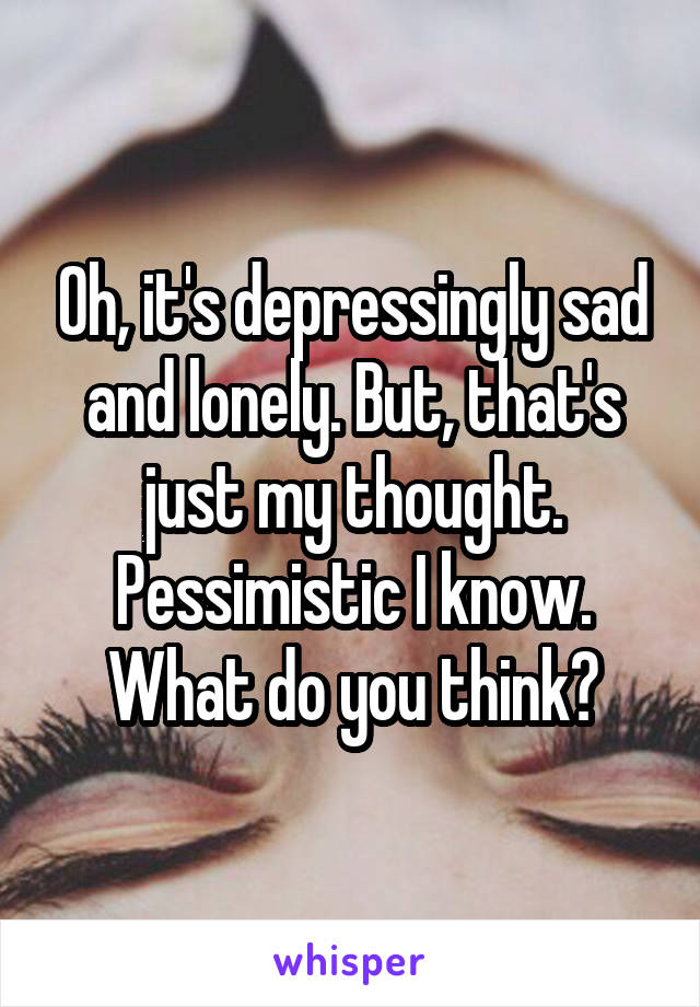 Oh, it's depressingly sad and lonely. But, that's just my thought. Pessimistic I know. What do you think?