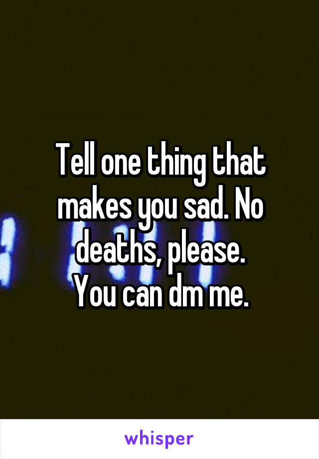 Tell one thing that makes you sad. No deaths, please.
You can dm me.