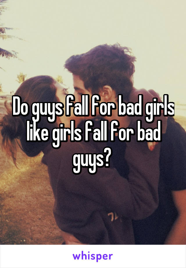 Do guys fall for bad girls like girls fall for bad guys? 