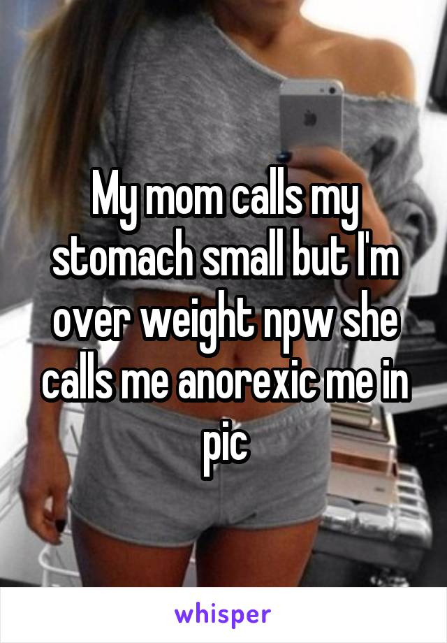 My mom calls my stomach small but I'm over weight npw she calls me anorexic me in pic