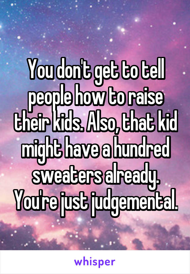 You don't get to tell people how to raise their kids. Also, that kid might have a hundred sweaters already. You're just judgemental.