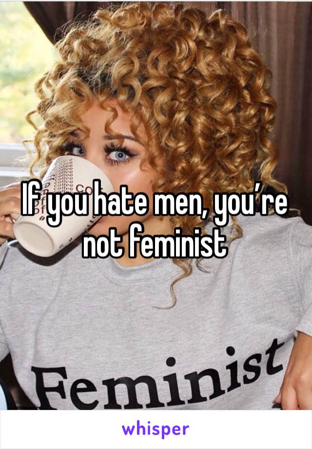 If you hate men, you’re not feminist