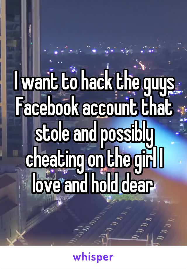 I want to hack the guys Facebook account that stole and possibly cheating on the girl I love and hold dear 