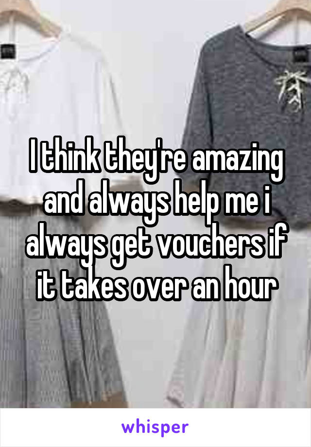 I think they're amazing and always help me i always get vouchers if it takes over an hour