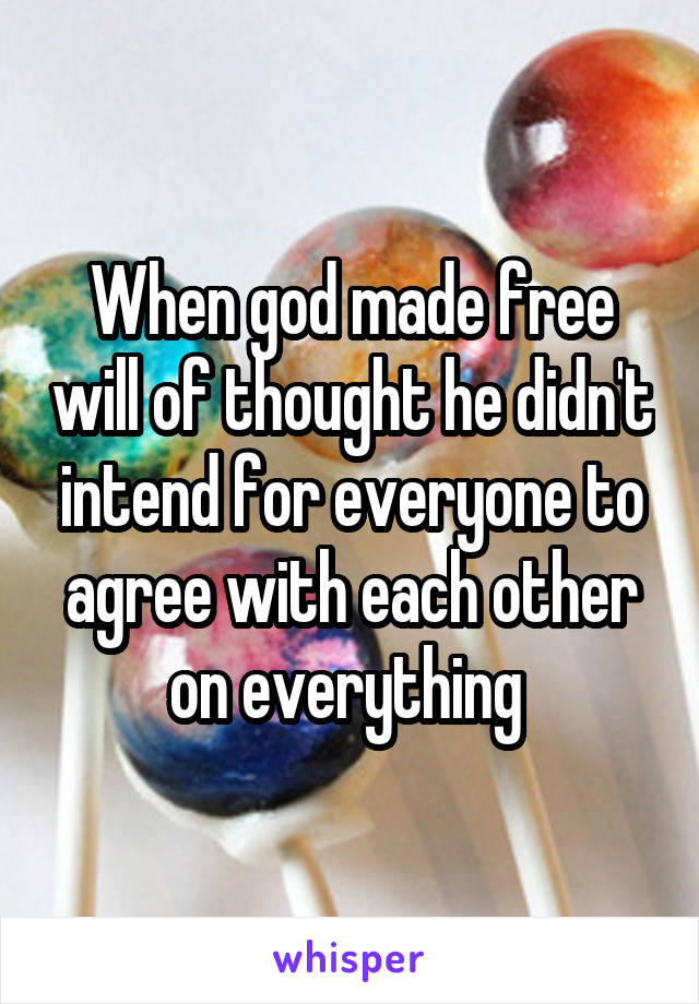 When god made free will of thought he didn't intend for everyone to agree with each other on everything 