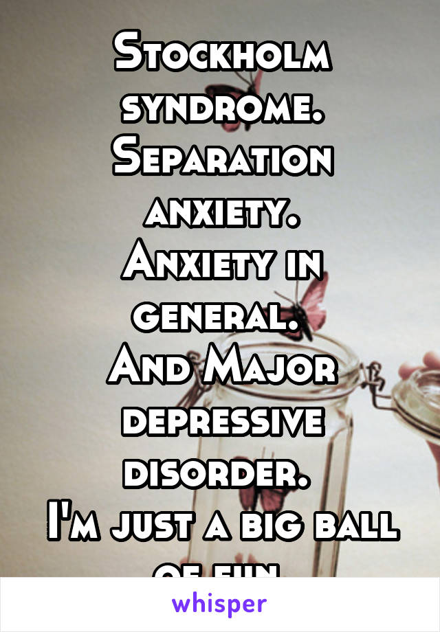 Stockholm syndrome.
Separation anxiety.
Anxiety in general. 
And Major depressive disorder. 
I'm just a big ball of fun.