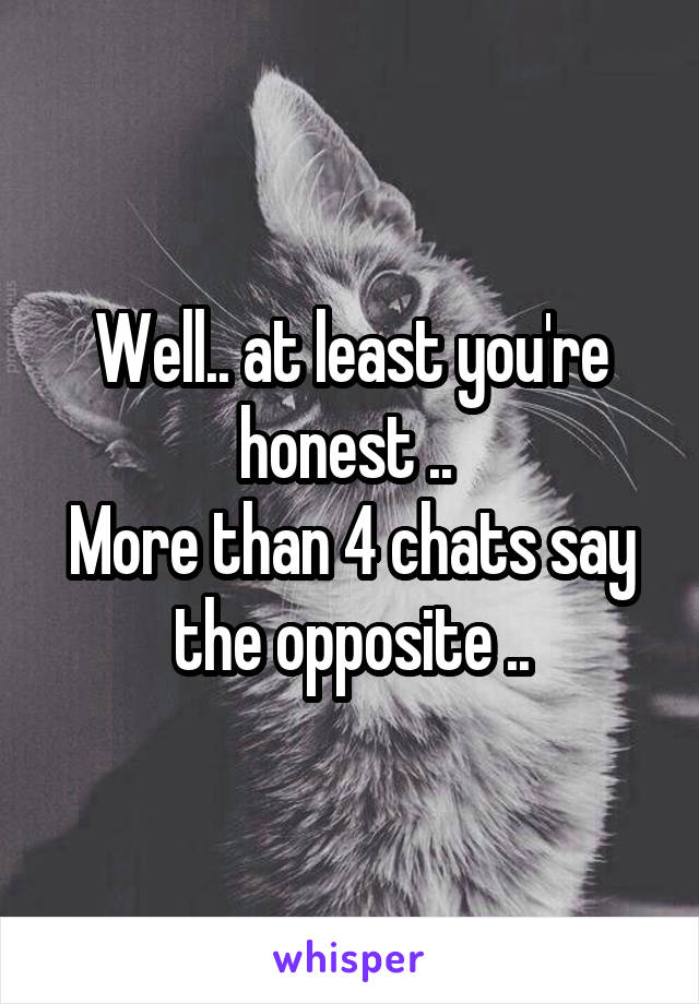 Well.. at least you're honest .. 
More than 4 chats say the opposite ..