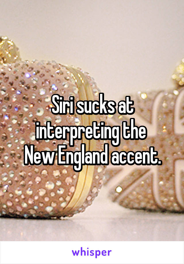Siri sucks at interpreting the 
New England accent.