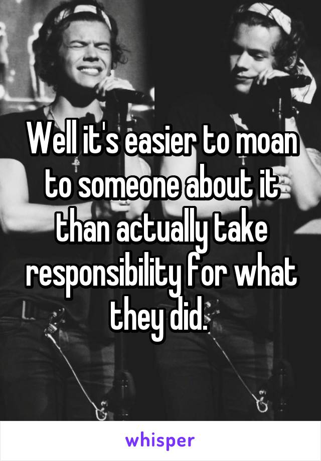 Well it's easier to moan to someone about it than actually take responsibility for what they did. 