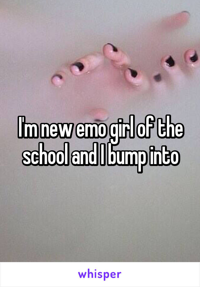 I'm new emo girl of the school and I bump into