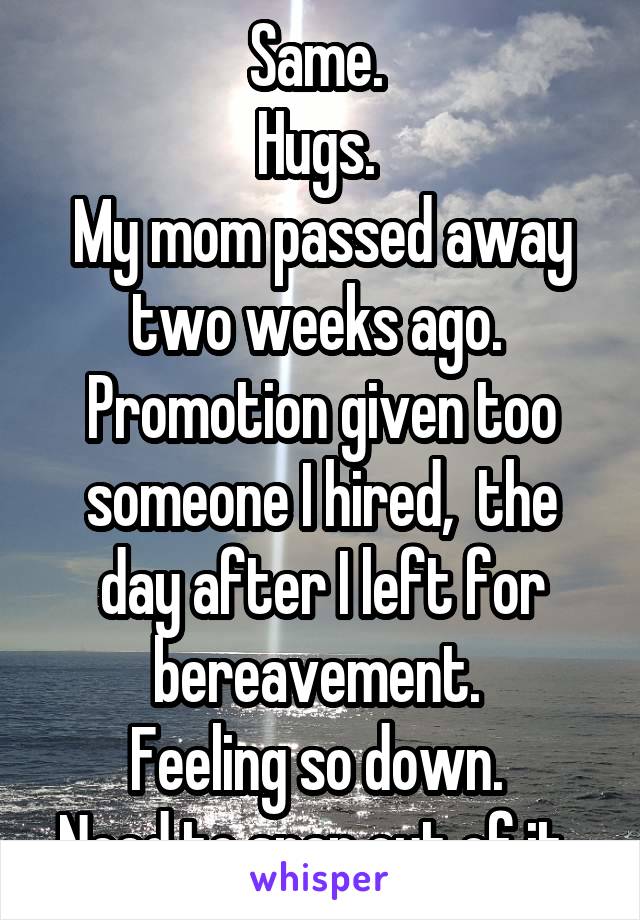 Same. 
Hugs. 
My mom passed away two weeks ago. 
Promotion given too someone I hired,  the day after I left for bereavement. 
Feeling so down. 
Need to snap out of it. 