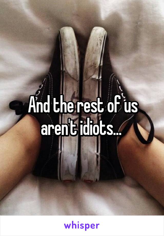 And the rest of us aren't idiots... 