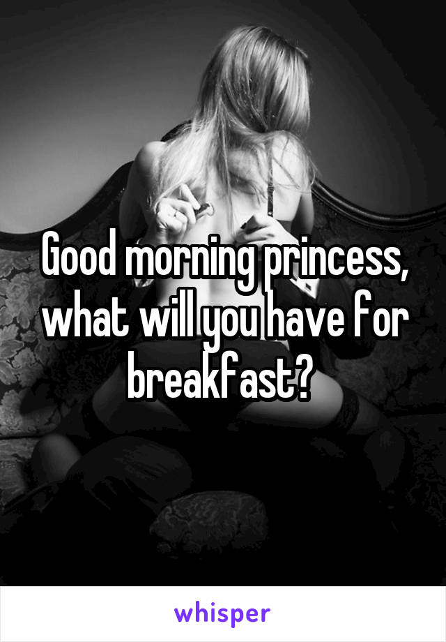 Good morning princess, what will you have for breakfast? 