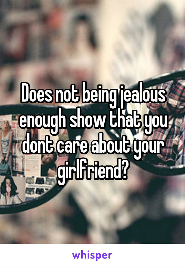 Does not being jealous enough show that you dont care about your girlfriend?