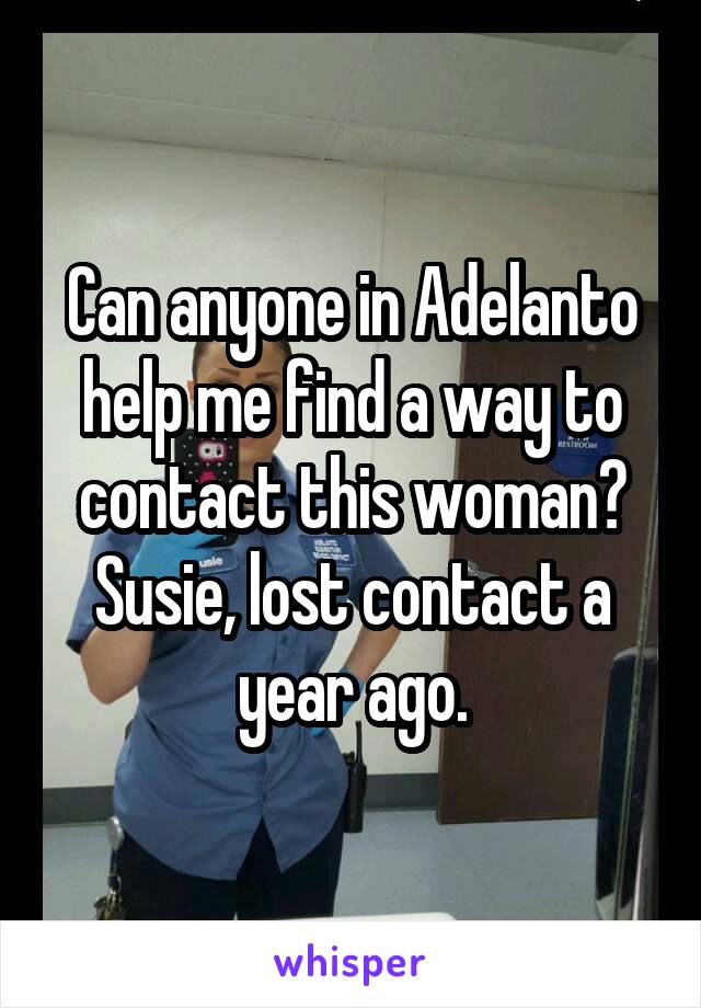 Can anyone in Adelanto help me find a way to contact this woman? Susie, lost contact a year ago.