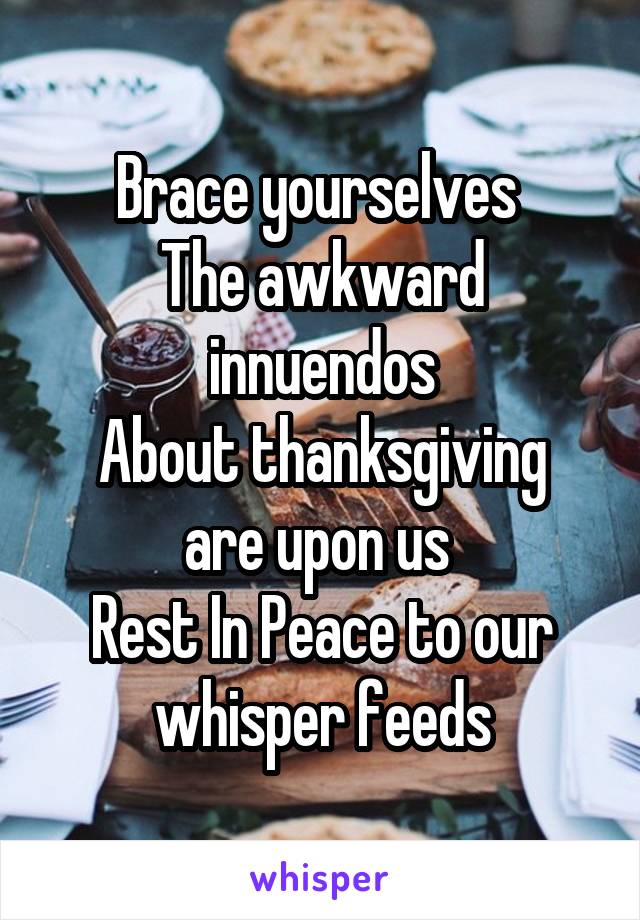 Brace yourselves 
The awkward innuendos
About thanksgiving are upon us 
Rest In Peace to our whisper feeds