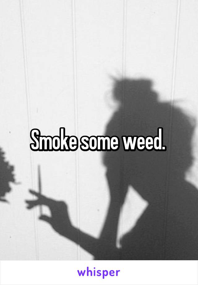 Smoke some weed. 