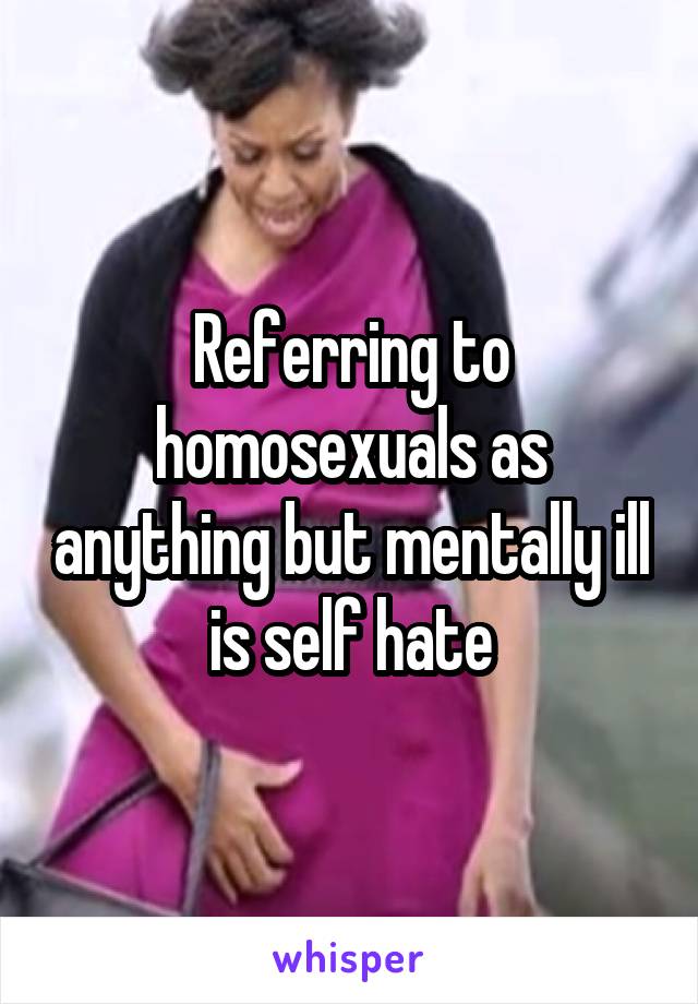 Referring to homosexuals as anything but mentally ill is self hate