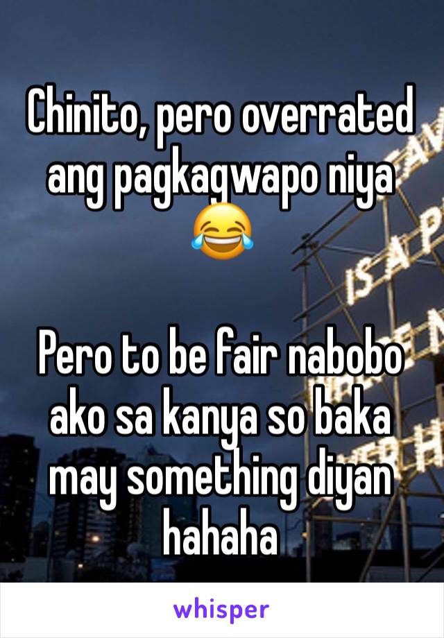 Chinito, pero overrated ang pagkagwapo niya 😂

Pero to be fair nabobo ako sa kanya so baka may something diyan hahaha