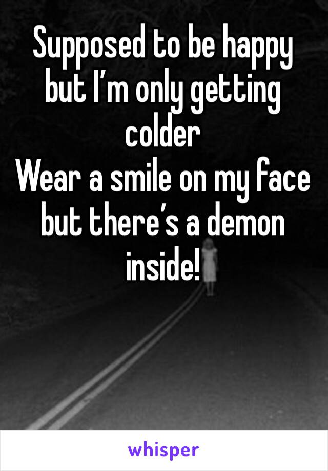 Supposed to be happy but I’m only getting colder 
Wear a smile on my face but there’s a demon inside!
