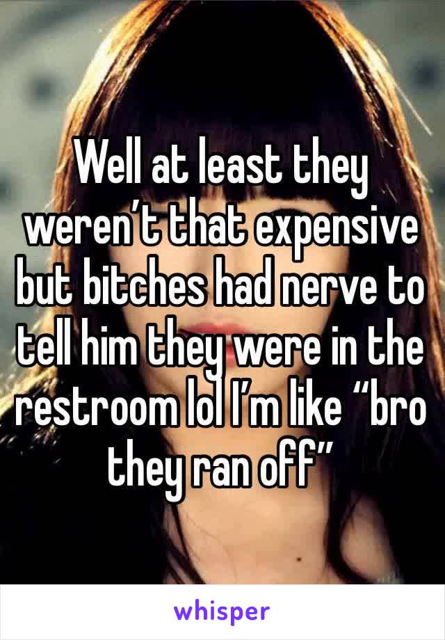 Well at least they weren’t that expensive but bitches had nerve to tell him they were in the restroom lol I’m like “bro they ran off”