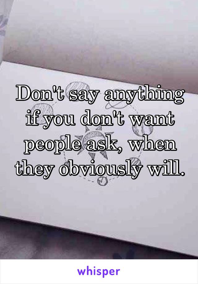 Don't say anything if you don't want people ask, when they obviously will. 