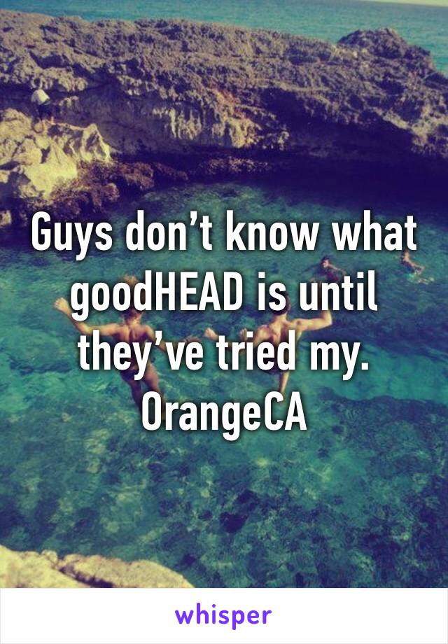 Guys don’t know what goodHEAD is until they’ve tried my. 
OrangeCA 