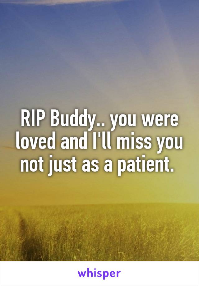 RIP Buddy.. you were loved and I'll miss you not just as a patient. 