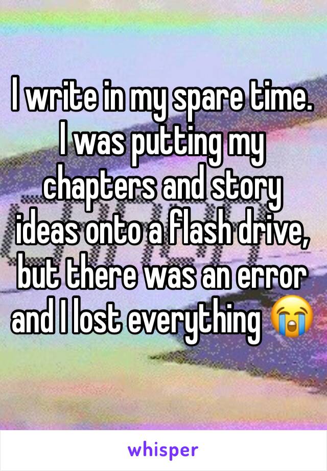 I write in my spare time. I was putting my chapters and story ideas onto a flash drive, but there was an error and I lost everything 😭