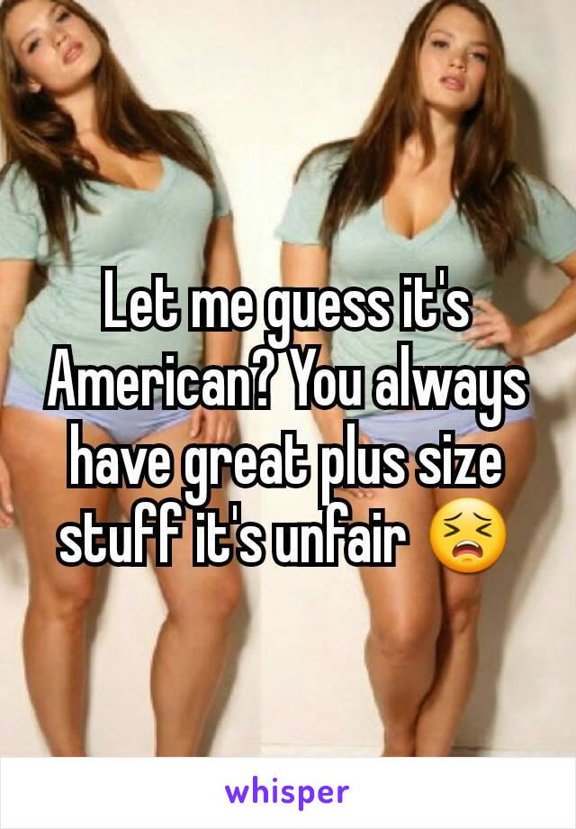 Let me guess it's American? You always have great plus size stuff it's unfair 😣