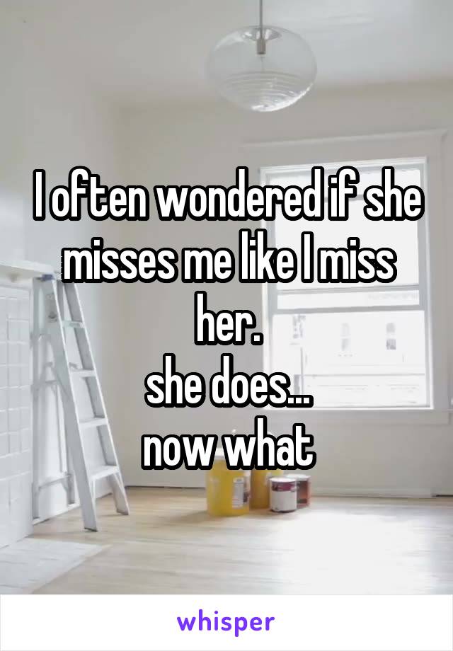 I often wondered if she misses me like I miss her.
she does...
now what
