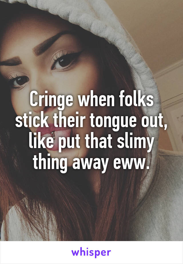 Cringe when folks stick their tongue out, like put that slimy thing away eww.