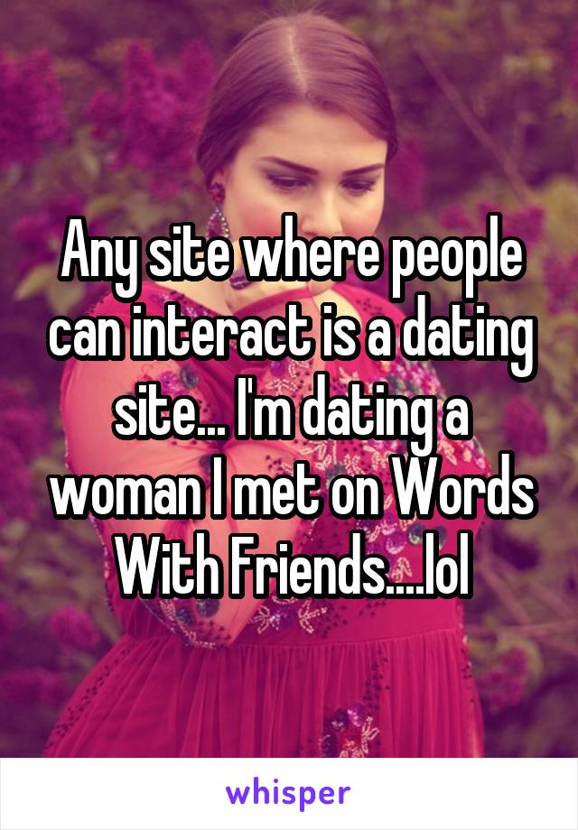 Any site where people can interact is a dating site... I'm dating a woman I met on Words With Friends....lol