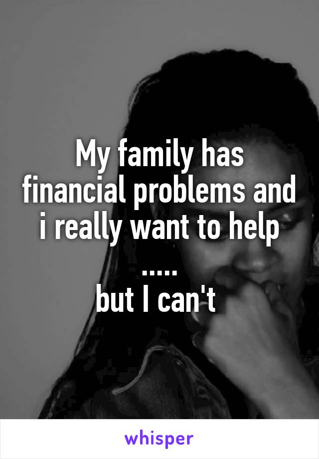 My family has financial problems and i really want to help
.....
but I can't 