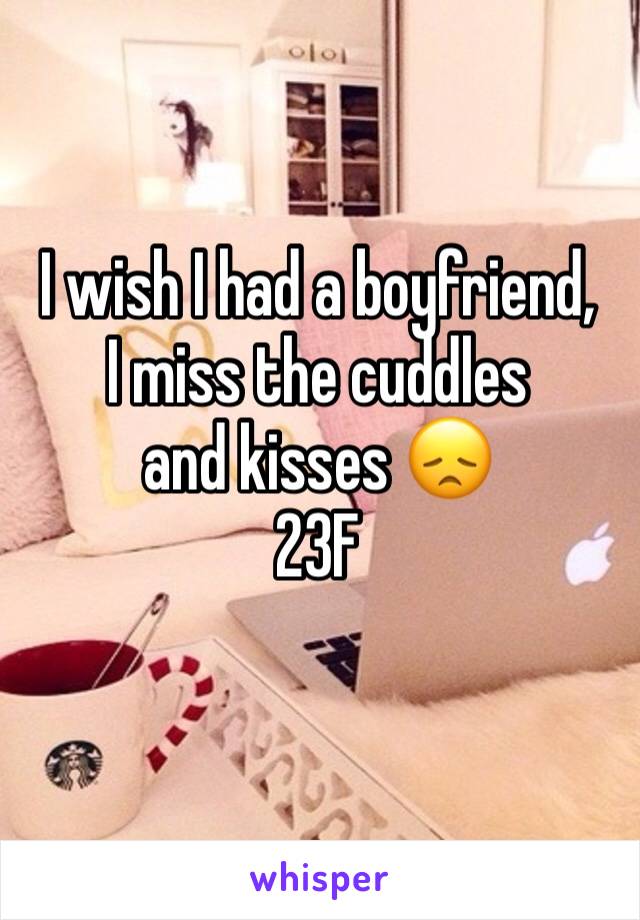 I wish I had a boyfriend,
I miss the cuddles and kisses 😞
23F