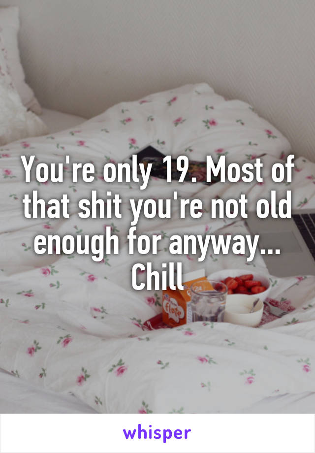 You're only 19. Most of that shit you're not old enough for anyway... Chill