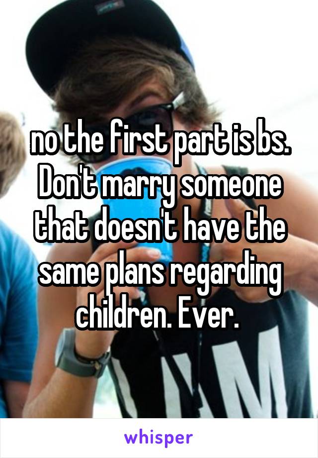 no the first part is bs. Don't marry someone that doesn't have the same plans regarding children. Ever. 