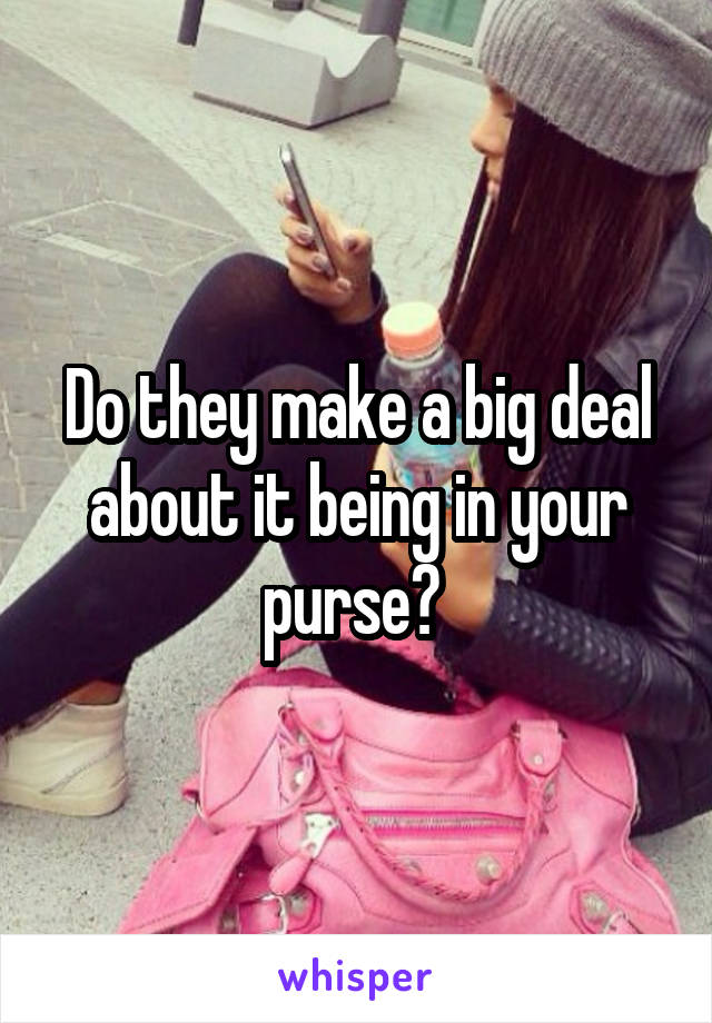 Do they make a big deal about it being in your purse? 
