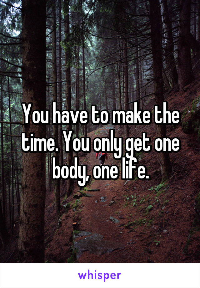 You have to make the time. You only get one body, one life.