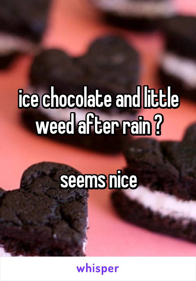 ice chocolate and little weed after rain ?

seems nice