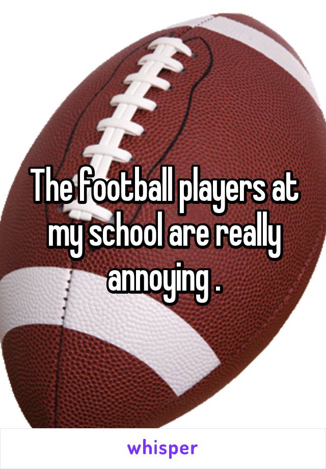 The football players at my school are really annoying .