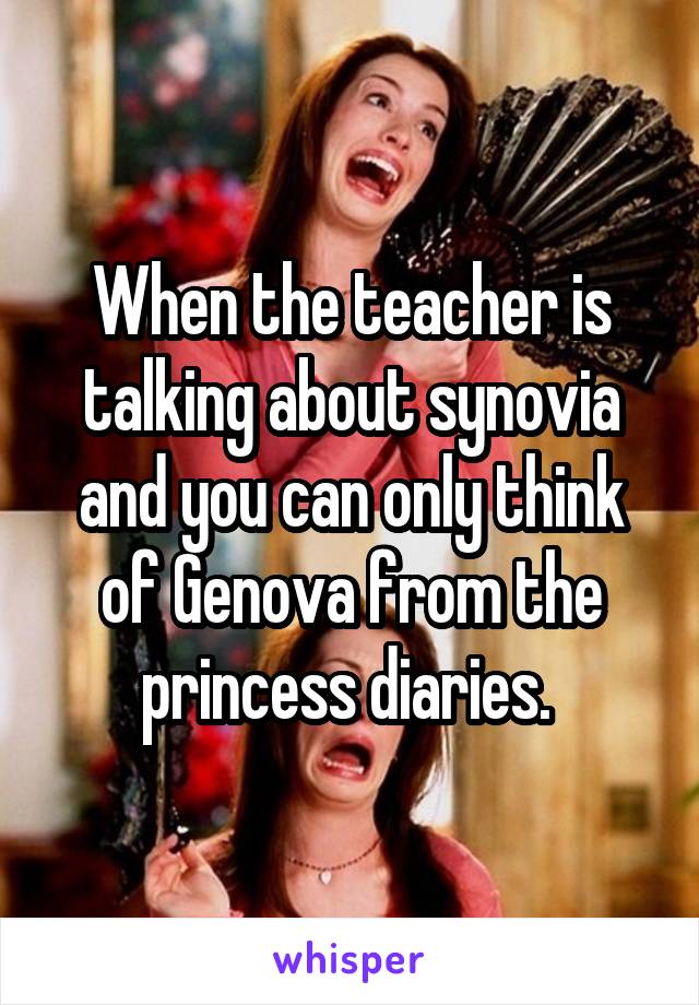When the teacher is talking about synovia and you can only think of Genova from the princess diaries. 