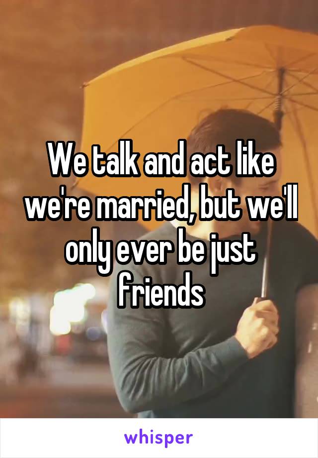We talk and act like we're married, but we'll only ever be just friends