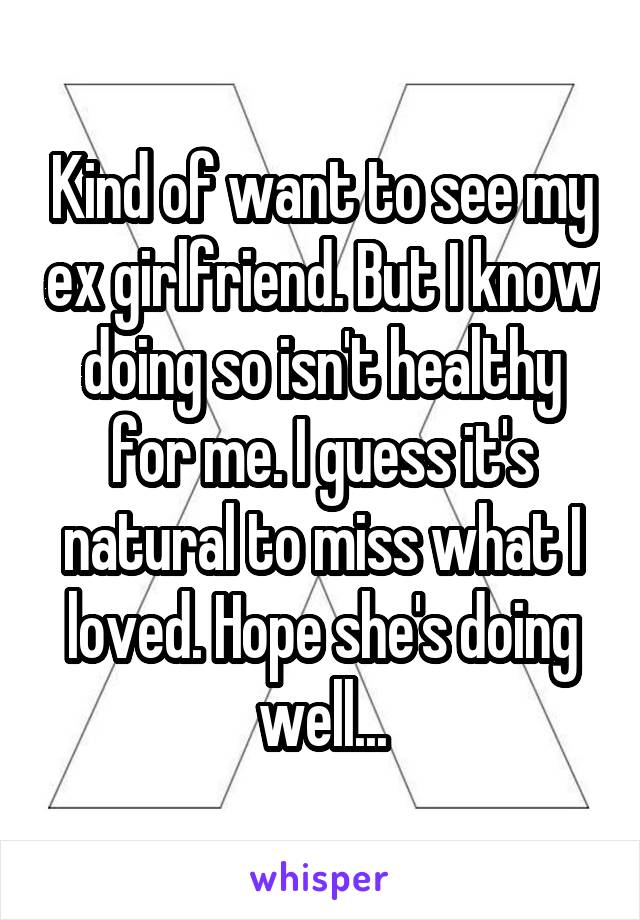 Kind of want to see my ex girlfriend. But I know doing so isn't healthy for me. I guess it's natural to miss what I loved. Hope she's doing well...
