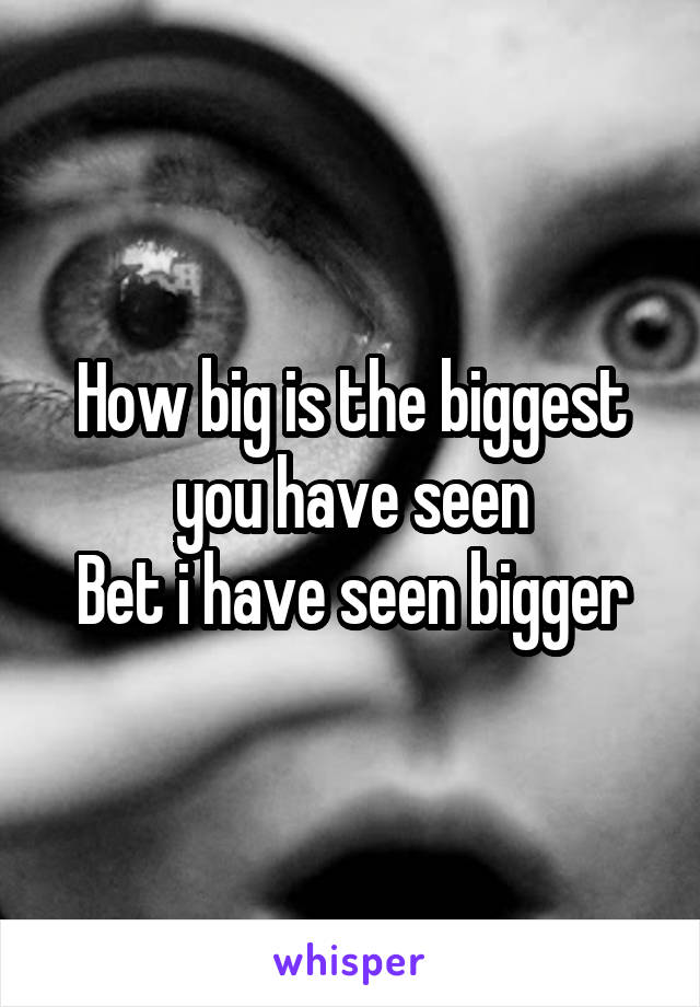 How big is the biggest you have seen
Bet i have seen bigger