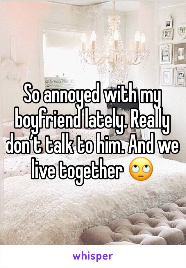 So annoyed with my boyfriend lately. Really don’t talk to him. And we live together 🙄